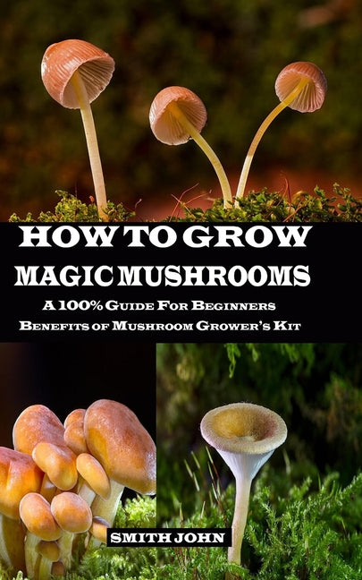 How to Grow Magic Mushrooms : A 100% Guide for Beginners. Benefits of Mushroom Grower's kit (Paperback) - DukeCityHerbs