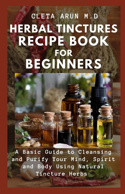 Herbal Tinctures Recipe Book for Beginners : A Basic Guide to Cleansing and Fortify Your Mind, Spirit and Body Using Natural Tincture Herbs (Paperback) - DukeCityHerbs